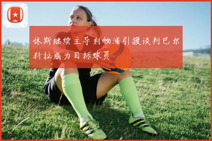 休斯继续主导利物浦引援谈判巴尔科拉成为目标球员
