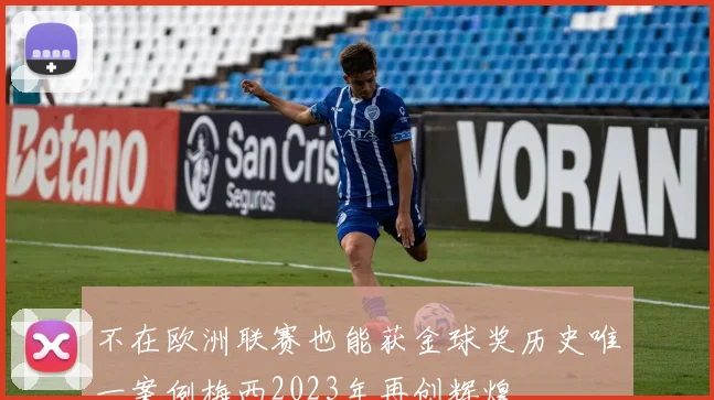 不在欧洲联赛也能获金球奖历史唯一案例梅西2023年再创辉煌