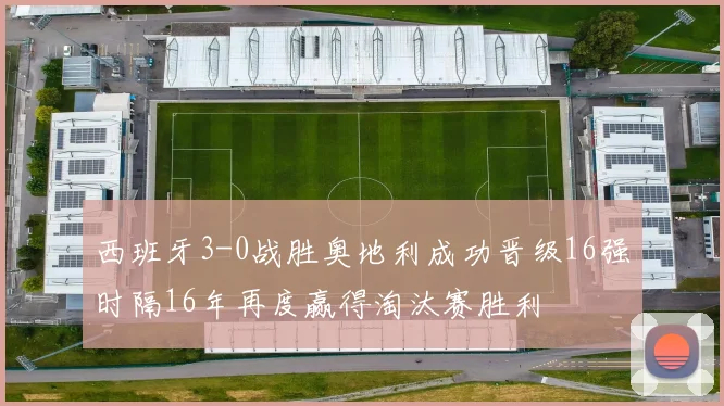 西班牙3-0战胜奥地利成功晋级16强时隔16年再度赢得淘汰赛胜利
