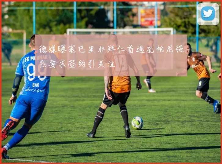 德媒曝塞巴里非拜仁首选孔帕尼强烈要求签约引关注