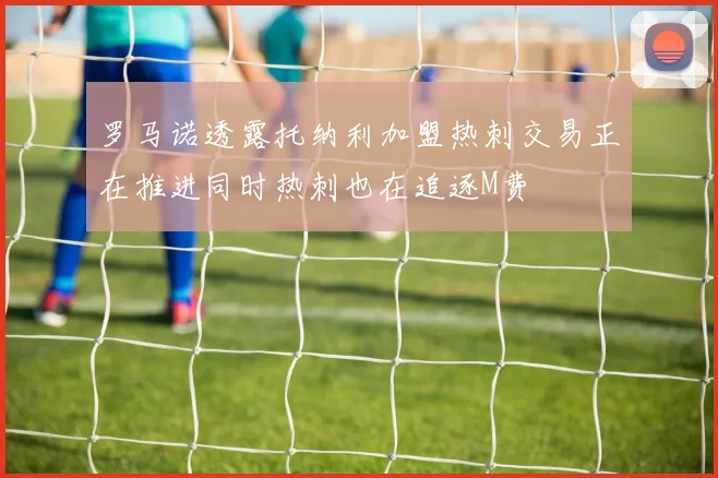罗马诺透露托纳利加盟热刺交易正在推进同时热刺也在追逐M费