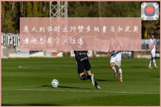 意大利临时主帅赞多纳鲁马和皮奥谦逊态度令人惊喜
