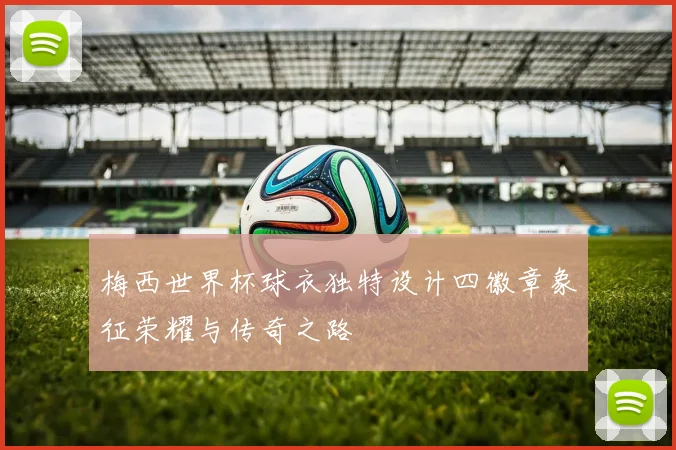 梅西世界杯球衣独特设计四徽章象征荣耀与传奇之路