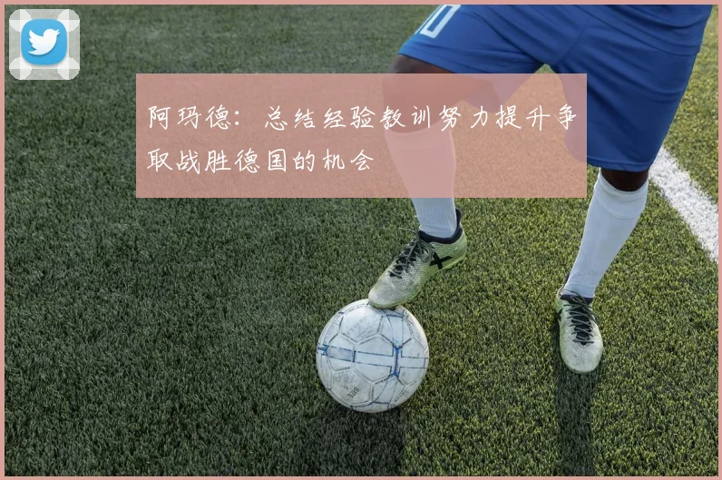 阿玛德：总结经验教训努力提升争取战胜德国的机会