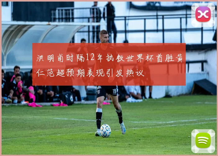 洪明甫时隔12年执教世界杯首胜黄仁范超预期表现引发热议
