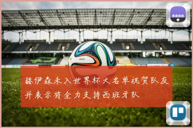 赫伊森未入世界杯大名单祝贺队友并表示将全力支持西班牙队