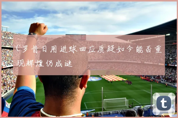 C罗昔日用进球回应质疑如今能否重现辉煌仍成谜