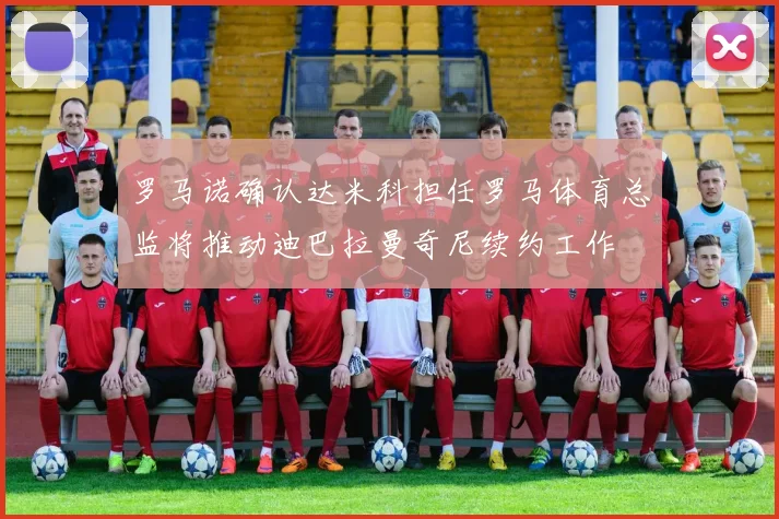 罗马诺确认达米科担任罗马体育总监将推动迪巴拉曼奇尼续约工作