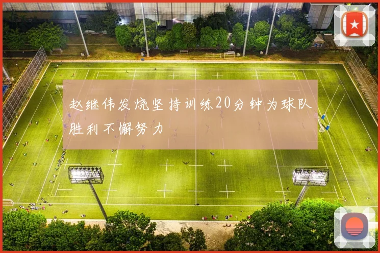 赵继伟发烧坚持训练20分钟为球队胜利不懈努力