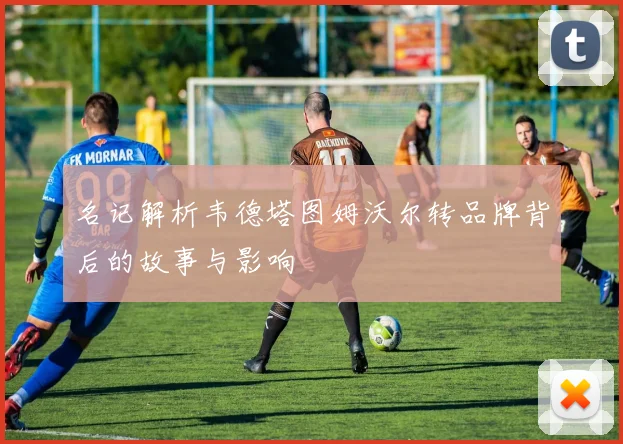 名记解析韦德塔图姆沃尔转品牌背后的故事与影响