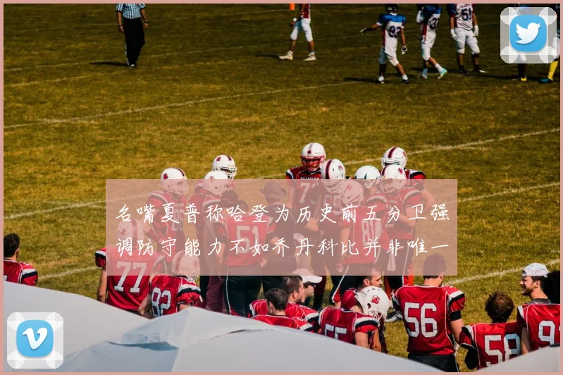 名嘴夏普称哈登为历史前五分卫强调防守能力不如乔丹科比并非唯一标准