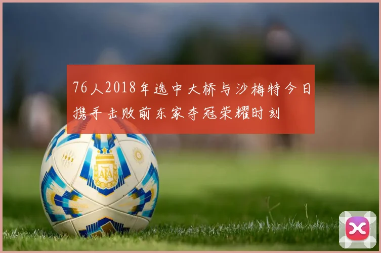 76人2018年选中大桥与沙梅特今日携手击败前东家夺冠荣耀时刻