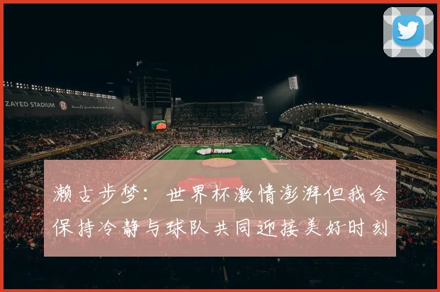 濑古步梦：世界杯激情澎湃但我会保持冷静与球队共同迎接美好时刻