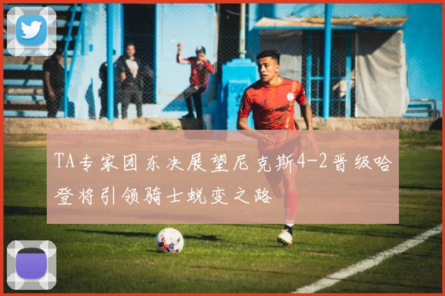 TA专家团东决展望尼克斯4-2晋级哈登将引领骑士蜕变之路