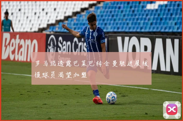 罗马诺透露巴莱巴转会曼联进展缓慢球员渴望加盟